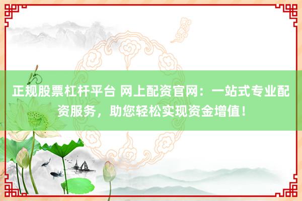 正规股票杠杆平台 网上配资官网：一站式专业配资服务，助您轻松实现资金增值！