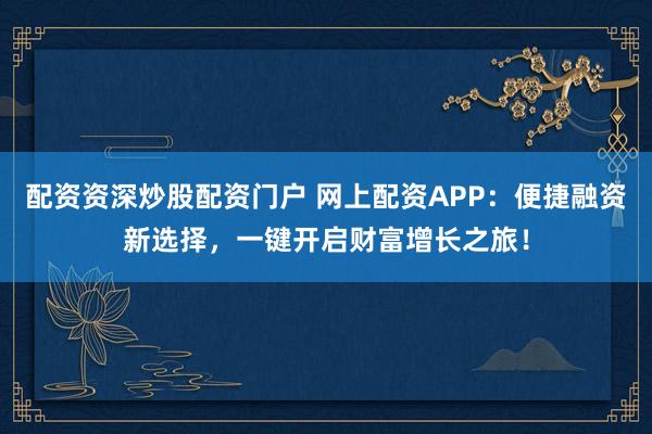 配资资深炒股配资门户 网上配资APP：便捷融资新选择，一键开启财富增长之旅！