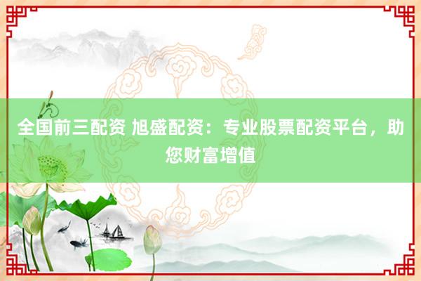 全国前三配资 旭盛配资：专业股票配资平台，助您财富增值