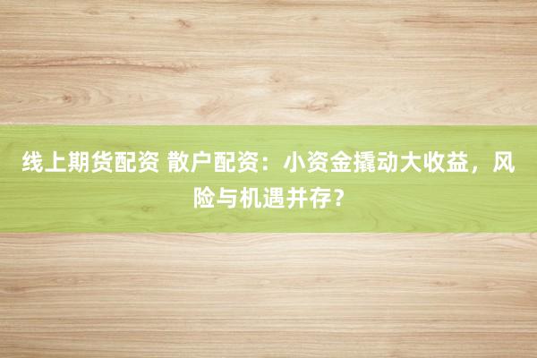 线上期货配资 散户配资：小资金撬动大收益，风险与机遇并存？
