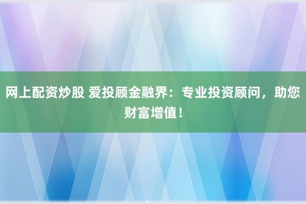 网上配资炒股 爱投顾金融界：专业投资顾问，助您财富增值！