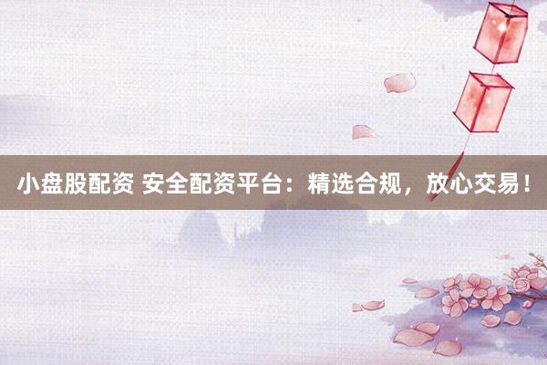 小盘股配资 安全配资平台：精选合规，放心交易！