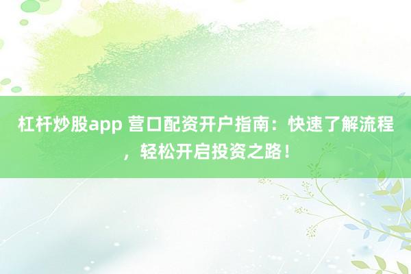 杠杆炒股app 营口配资开户指南：快速了解流程，轻松开启投资之路！