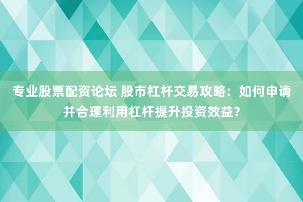 专业股票配资论坛 股市杠杆交易攻略：如何申请并合理利用杠杆提升投资效益？