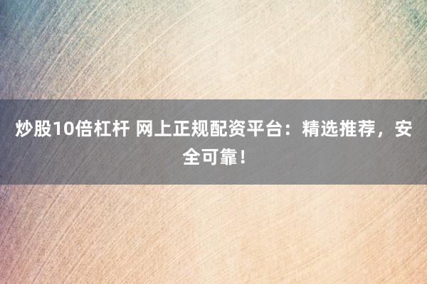 炒股10倍杠杆 网上正规配资平台：精选推荐，安全可靠！