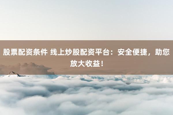 股票配资条件 线上炒股配资平台：安全便捷，助您放大收益！