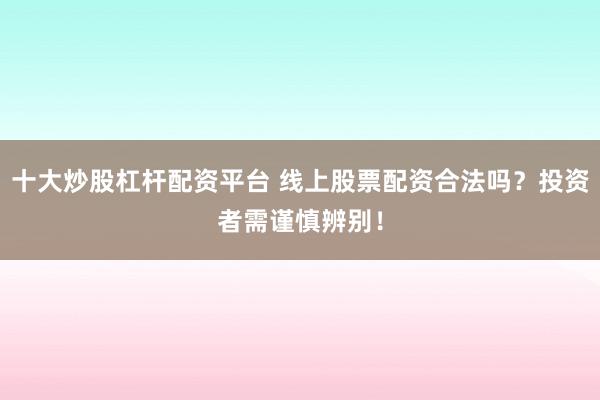 十大炒股杠杆配资平台 线上股票配资合法吗？投资者需谨慎辨别！