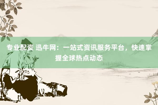 专业配资 迅牛网：一站式资讯服务平台，快速掌握全球热点动态