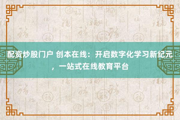 配资炒股门户 创本在线：开启数字化学习新纪元，一站式在线教育平台