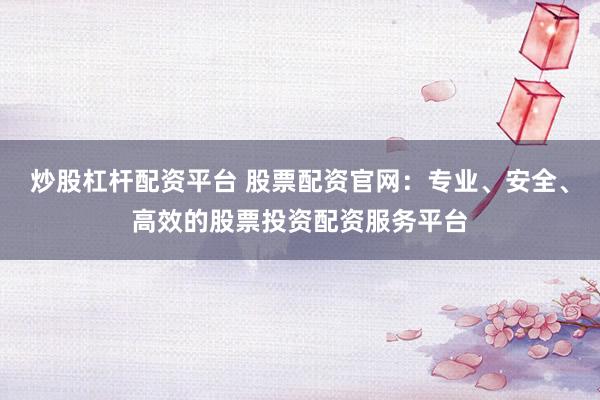 炒股杠杆配资平台 股票配资官网：专业、安全、高效的股票投资配资服务平台