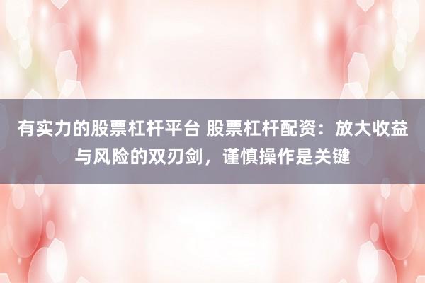 有实力的股票杠杆平台 股票杠杆配资：放大收益与风险的双刃剑，谨慎操作是关键