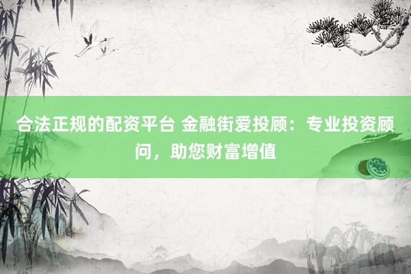 合法正规的配资平台 金融街爱投顾：专业投资顾问，助您财富增值