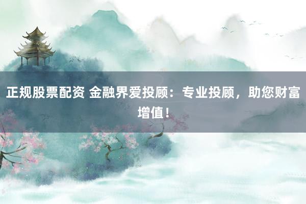 正规股票配资 金融界爱投顾：专业投顾，助您财富增值！