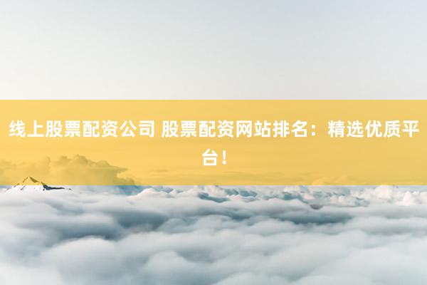 线上股票配资公司 股票配资网站排名：精选优质平台！