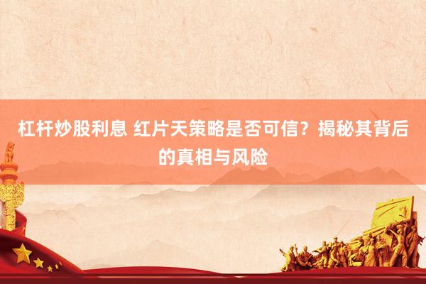 杠杆炒股利息 红片天策略是否可信？揭秘其背后的真相与风险
