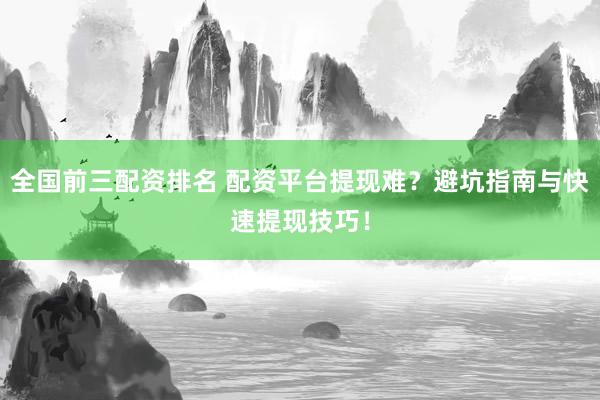 全国前三配资排名 配资平台提现难？避坑指南与快速提现技巧！