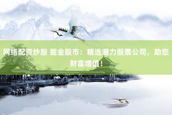 网络配资炒股 掘金股市：精选潜力股票公司，助您财富增值！