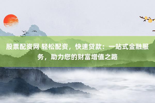 股票配资网 轻松配资，快速贷款：一站式金融服务，助力您的财富增值之路