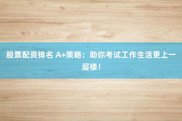 股票配资排名 A+策略：助你考试工作生活更上一层楼！