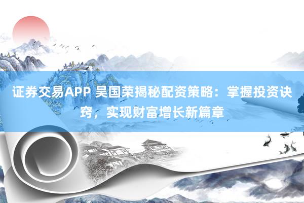 证券交易APP 吴国荣揭秘配资策略：掌握投资诀窍，实现财富增长新篇章