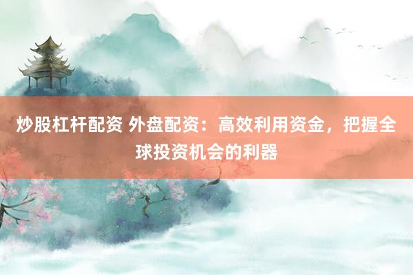 炒股杠杆配资 外盘配资：高效利用资金，把握全球投资机会的利器