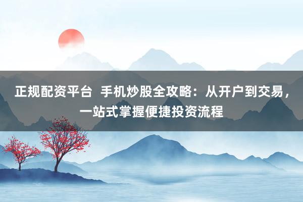 正规配资平台  手机炒股全攻略：从开户到交易，一站式掌握便捷投资流程