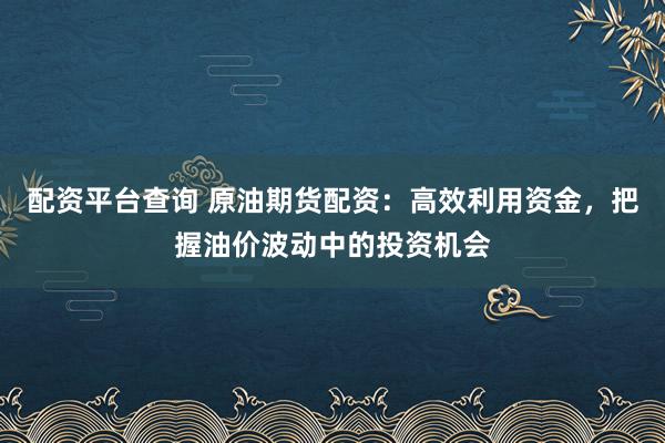 配资平台查询 原油期货配资：高效利用资金，把握油价波动中的投资机会