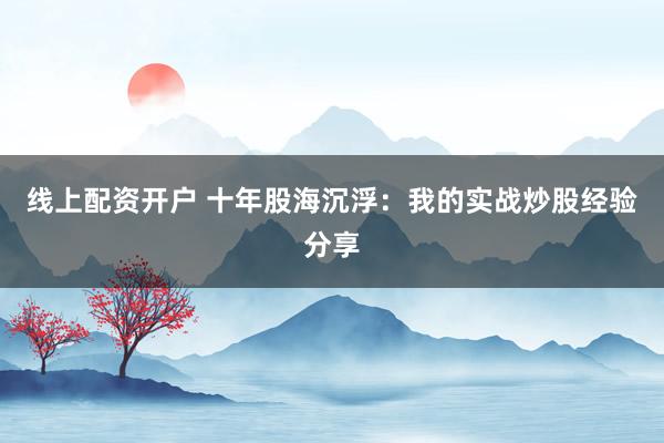 线上配资开户 十年股海沉浮：我的实战炒股经验分享