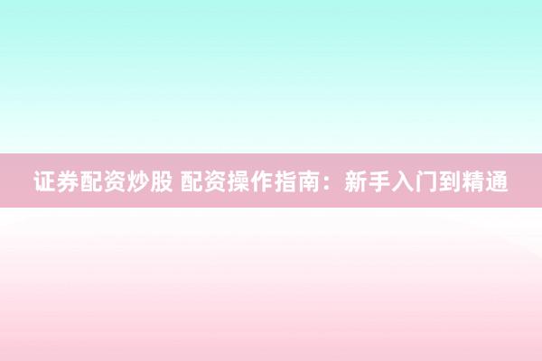 证券配资炒股 配资操作指南：新手入门到精通