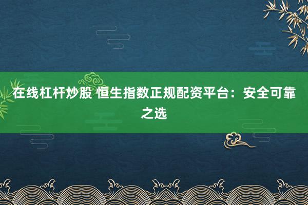 在线杠杆炒股 恒生指数正规配资平台：安全可靠之选