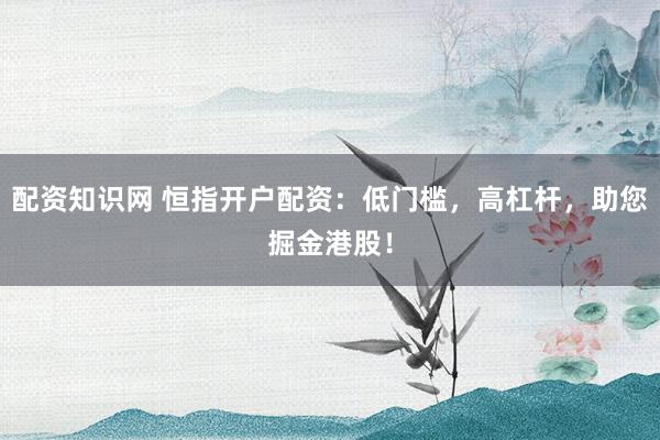 配资知识网 恒指开户配资：低门槛，高杠杆，助您掘金港股！