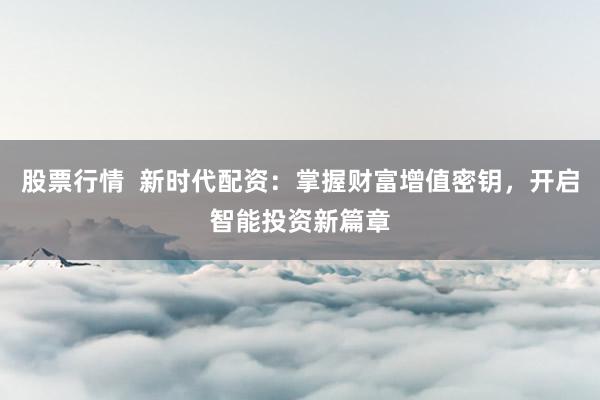 股票行情  新时代配资：掌握财富增值密钥，开启智能投资新篇章