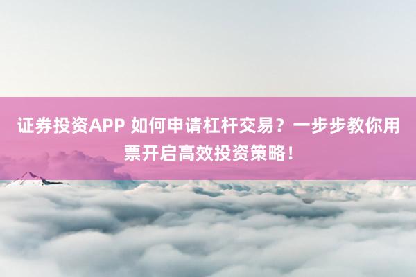 证券投资APP 如何申请杠杆交易？一步步教你用票开启高效投资策略！