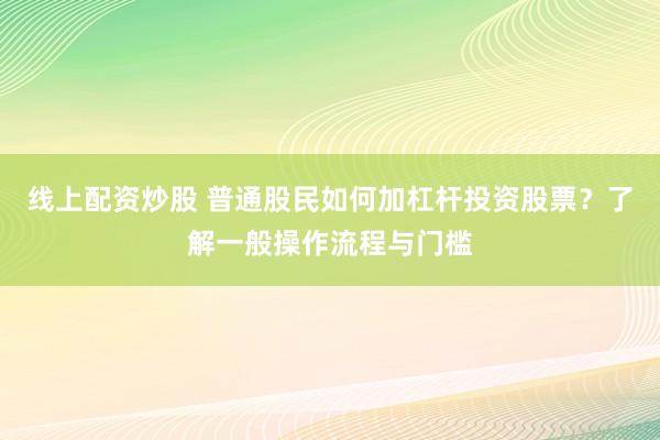 线上配资炒股 普通股民如何加杠杆投资股票？了解一般操作流程与门槛