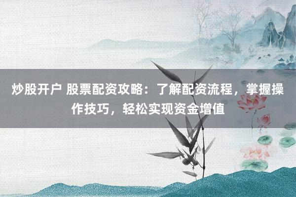 炒股开户 股票配资攻略：了解配资流程，掌握操作技巧，轻松实现资金增值
