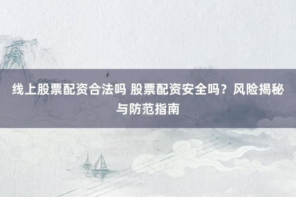 线上股票配资合法吗 股票配资安全吗？风险揭秘与防范指南
