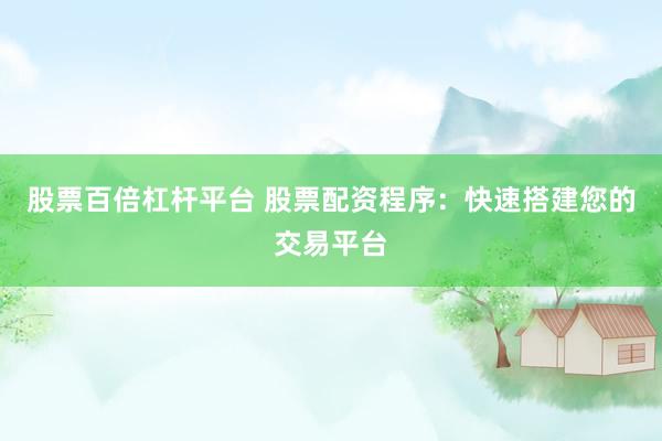 股票百倍杠杆平台 股票配资程序：快速搭建您的交易平台