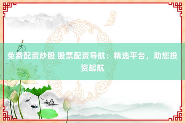 免费配资炒股 股票配资导航：精选平台，助您投资起航