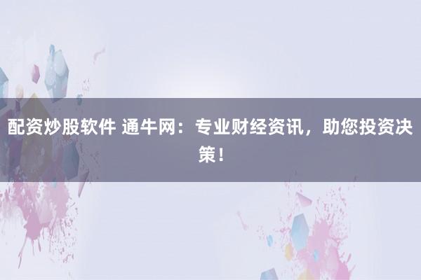配资炒股软件 通牛网：专业财经资讯，助您投资决策！