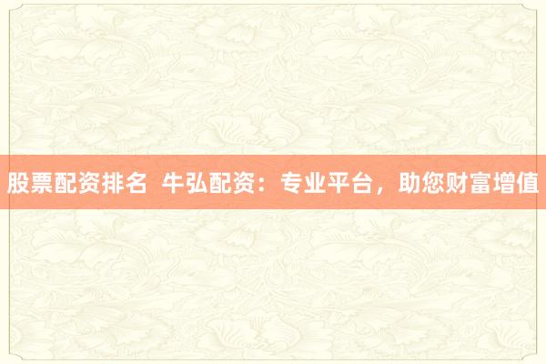 股票配资排名  牛弘配资：专业平台，助您财富增值