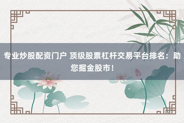 专业炒股配资门户 顶级股票杠杆交易平台排名：助您掘金股市！