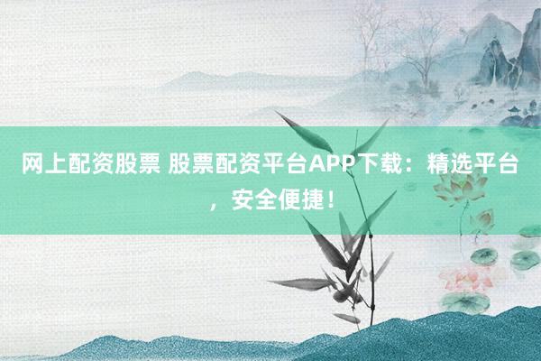 网上配资股票 股票配资平台APP下载：精选平台，安全便捷！