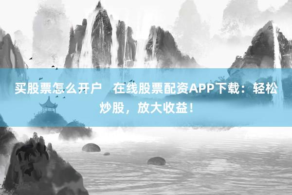 买股票怎么开户   在线股票配资APP下载：轻松炒股，放大收益！