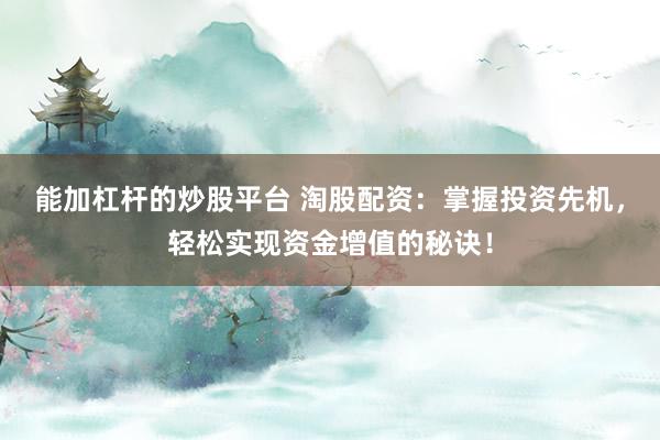 能加杠杆的炒股平台 淘股配资：掌握投资先机，轻松实现资金增值的秘诀！