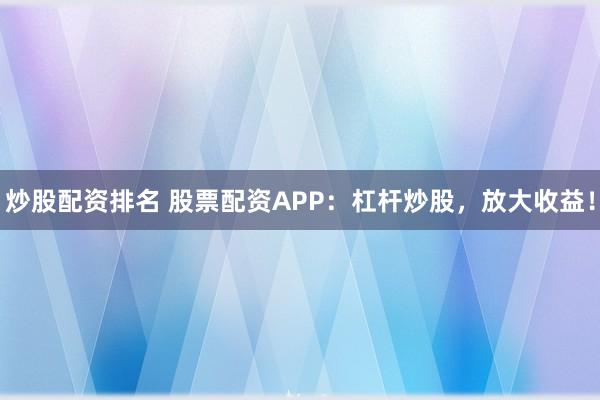 炒股配资排名 股票配资APP：杠杆炒股，放大收益！