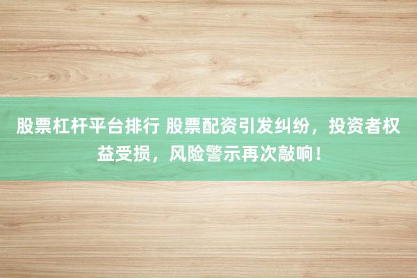 股票杠杆平台排行 股票配资引发纠纷，投资者权益受损，风险警示再次敲响！