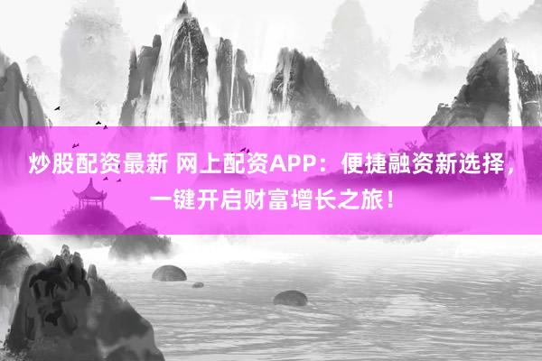 炒股配资最新 网上配资APP：便捷融资新选择，一键开启财富增长之旅！