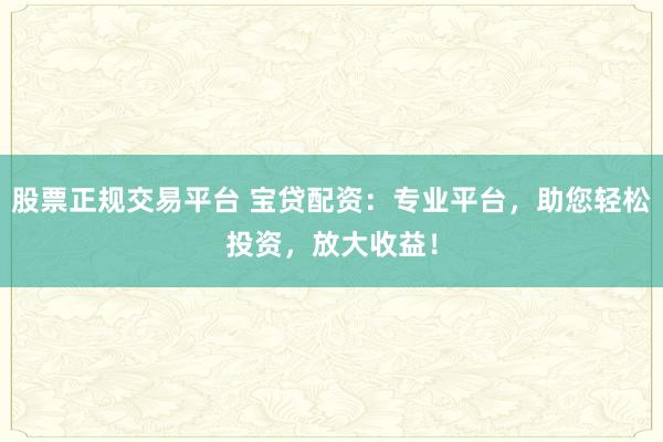 股票正规交易平台 宝贷配资：专业平台，助您轻松投资，放大收益！