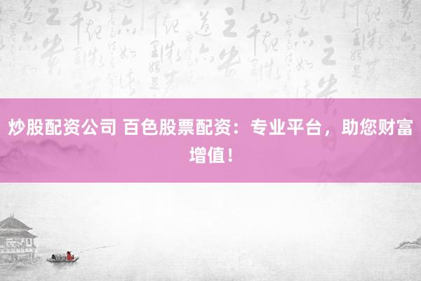 炒股配资公司 百色股票配资：专业平台，助您财富增值！