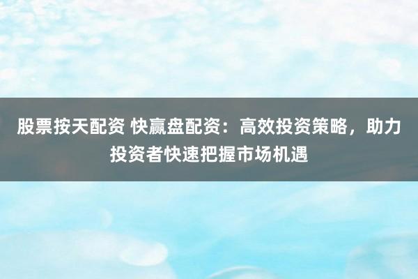 股票按天配资 快赢盘配资：高效投资策略，助力投资者快速把握市场机遇